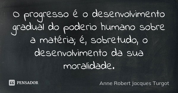 O progresso é o desenvolvimento gradual do poderio humano sobre a matéria; é, sobretudo, o desenvolvimento da sua moralidade.... Frase de Anne Robert Jacques Turgot.