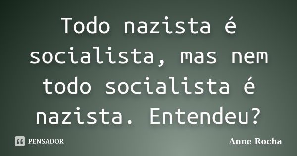 Todo nazista é socialista, mas nem todo socialista é nazista. Entendeu?... Frase de Anne Rocha.