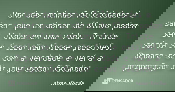 Uma das minhas felicidades é saber que as obras de Olavo podem ser lidas em uma vida. Triste seria se isso não fosse possível. Depare-se com a verdade e verá a ... Frase de Anne Rocha.