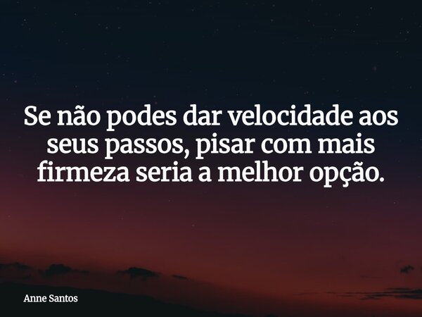Se não podes dar velocidade aos seus passos, pisar com mais firmeza seria a melhor opção.... Frase de Anne Santos.