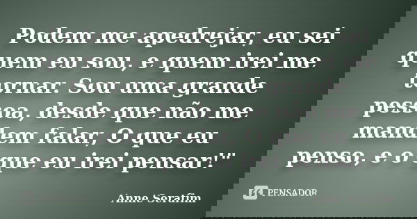 Podem me apedrejar, eu sei quem eu sou, e quem irei me tornar. Sou uma grande pessoa, desde que não me mandem falar, O que eu penso, e o que eu irei pensar!&quo... Frase de Anne Serafim.