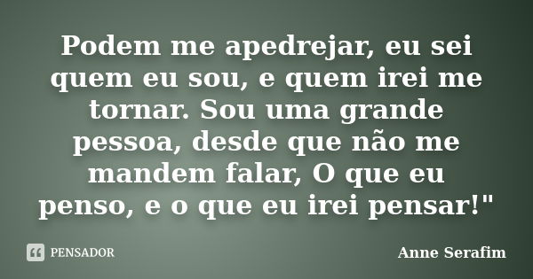 Podem me apedrejar, eu sei quem eu sou, e quem irei me tornar. Sou uma grande pessoa, desde que não me mandem falar, O que eu penso, e o que eu irei pensar!&quo... Frase de Anne Serafim.