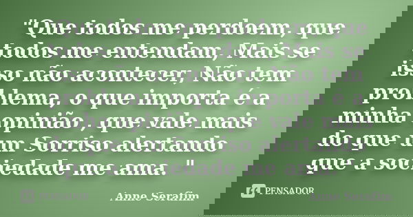 "Que todos me perdoem, que todos me entendam, Mais se isso não acontecer, Não tem problema, o que importa é a minha opinião , que vale mais do que um Sorri... Frase de Anne Serafim.