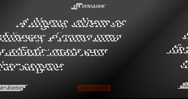 A língua, dizem os chineses, é como uma faca afiada: mata sem tirar sangue.... Frase de Anne Sexton.
