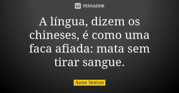 A língua, dizem os chineses, é como uma faca afiada: mata sem tirar sangue.... Frase de Anne Sexton.