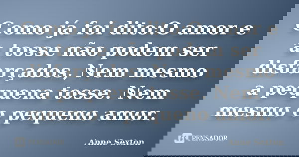 Como já foi dito: O amor e a tosse não podem ser disfarçados, nem mesmo a pequena tosse. Nem mesmo o pequeno amor.... Frase de Anne Sexton.