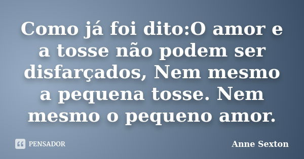 Como já foi dito: O amor e a tosse não podem ser disfarçados, nem mesmo a pequena tosse. Nem mesmo o pequeno amor.... Frase de Anne Sexton.