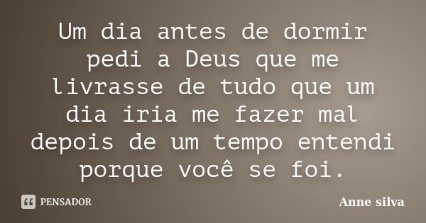 Um dia antes de dormir pedi a Deus que me livrasse de tudo que um dia iria me fazer mal depois de um tempo entendi porque você se foi.... Frase de Anne silva.