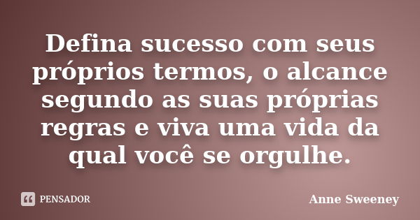 Defina sucesso com seus próprios termos, o alcance segundo as suas próprias regras e viva uma vida da qual você se orgulhe.... Frase de Anne Sweeney.