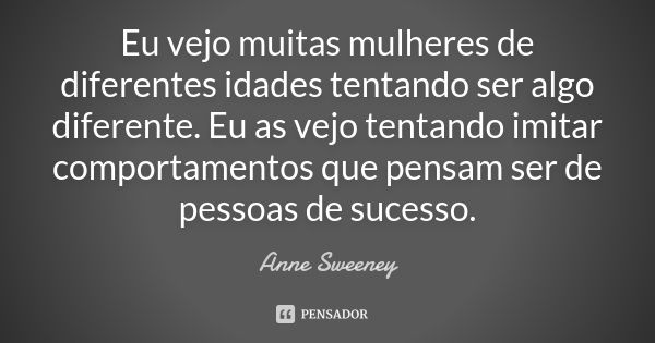 Eu vejo muitas mulheres de diferentes idades tentando ser algo diferente. Eu as vejo tentando imitar comportamentos que pensam ser de pessoas de sucesso.... Frase de Anne Sweeney.