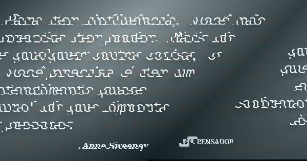 Para ter influência, você não precisa ter poder. Mais do que qualquer outra coisa, o que você precisa é ter um entendimento quase sobrenatural do que importa às... Frase de Anne Sweeney.