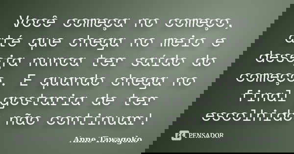 Você começa no começo, até que chega no meio e deseja nunca ter saído do começo. E quando chega no final gostaria de ter escolhido não continuar!... Frase de Anne Tawagoko.