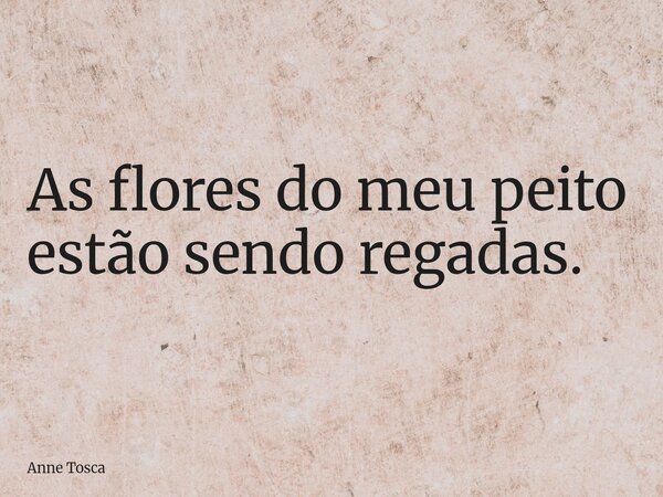 ⁠As flores do meu peito estão sendo regadas.... Frase de Anne Tosca.