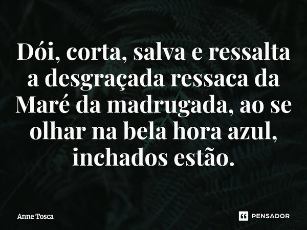 ⁠Dói, corta, salva e ressalta a desgraçada ressaca da Maré da madrugada, ao se olhar na bela hora azul, inchados estão.... Frase de Anne Tosca.