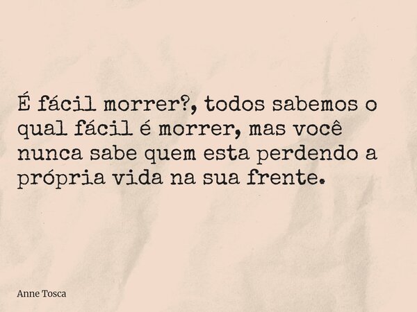 ⁠É fácil morrer?, todos sabemos o qual fácil é morrer, mas você nunca sabe quem esta perdendo a própria vida na sua frente.... Frase de Anne Tosca.