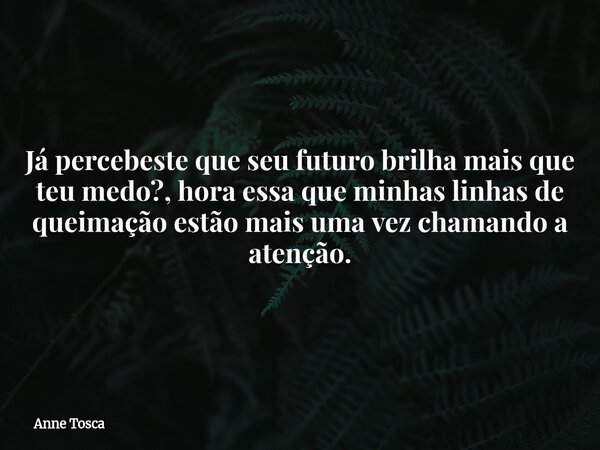 ⁠Já percebeste que seu futuro brilha mais que teu medo?, hora essa que minhas linhas de queimação estão mais uma vez chamando a atenção.... Frase de Anne Tosca.