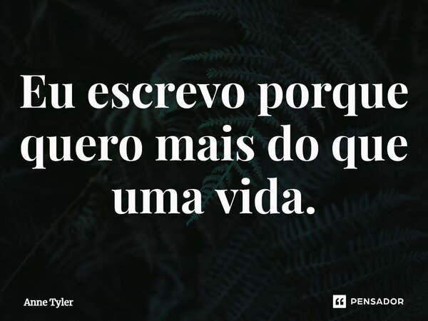 ⁠Eu escrevo porque quero mais do que uma vida.... Frase de Anne Tyler.