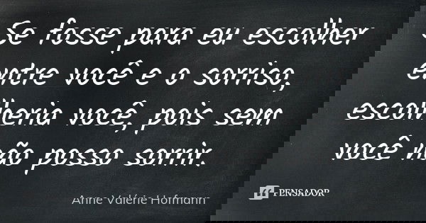 Se fosse para eu escolher entre você e o sorriso, escolheria você, pois sem você não posso sorrir.... Frase de Anne Valérie Hofmann.