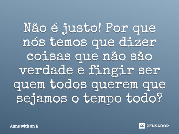 ⁠Não é justo! Por que nós temos que dizer coisas que não são verdade e fingir ser quem todos querem que sejamos o tempo todo?... Frase de Anne with an E.