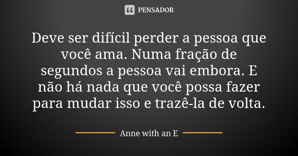 Deve ser difícil perder a pessoa que você ama. Numa fração de segundos a pessoa vai embora. E não há nada que você possa fazer para mudar isso e trazê-la de vol... Frase de Anne with an E.