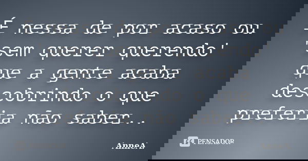 É nessa de por acaso ou 'sem querer querendo' que a gente acaba descobrindo o que preferia não saber..... Frase de AnneA..