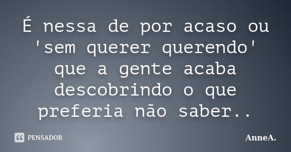 É nessa de por acaso ou 'sem querer querendo' que a gente acaba descobrindo o que preferia não saber..... Frase de AnneA..