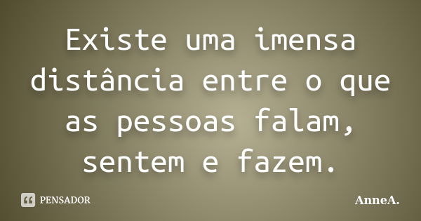 Existe uma imensa distância entre o que as pessoas falam, sentem e fazem.... Frase de AnneA..