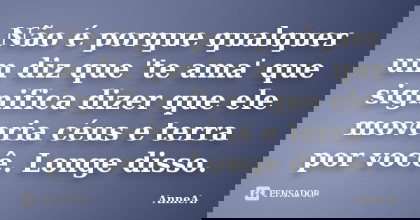 Não é porque qualquer um diz que 'te ama' que significa dizer que ele moveria céus e terra por você. Longe disso.... Frase de AnneA..