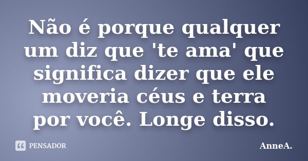 Não é porque qualquer um diz que 'te ama' que significa dizer que ele moveria céus e terra por você. Longe disso.... Frase de AnneA..