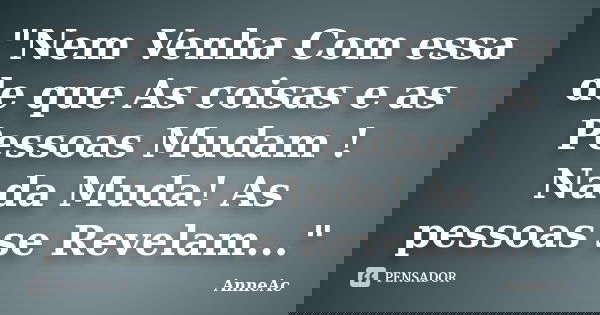 ‎"Nem Venha Com essa de que As coisas e as Pessoas Mudam ! Nada Muda! As pessoas se Revelam..."... Frase de AnneAc.