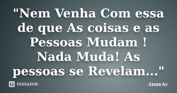 ‎"Nem Venha Com essa de que As coisas e as Pessoas Mudam ! Nada Muda! As pessoas se Revelam..."... Frase de AnneAc.