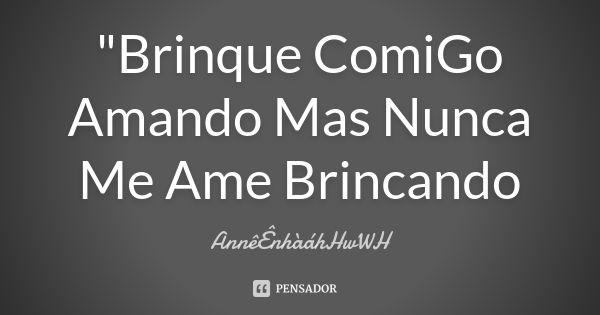 "Brinque ComiGo Amando Mas Nunca Me Ame Brincando... Frase de AnnêÊnhàáhHwWH.