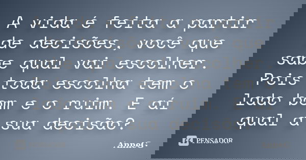 A vida é feita a partir de decisões, você que sabe qual vai escolher. Pois toda escolha tem o lado bom e o ruim. E aí qual a sua decisão?... Frase de AnneG.
