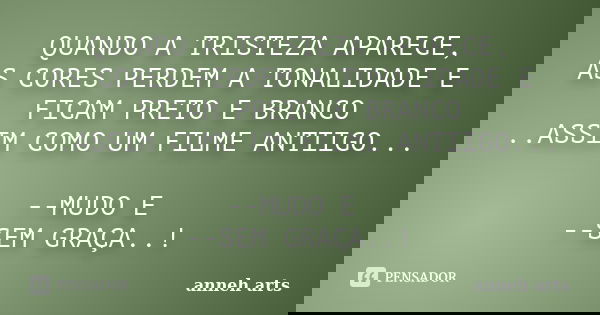 QUANDO A TRISTEZA APARECE, AS CORES PERDEM A TONALIDADE E FICAM PRETO E BRANCO ..ASSIM COMO UM FILME ANTIIGO... --MUDO E --SEM GRAÇA..!... Frase de Anneh Arts.