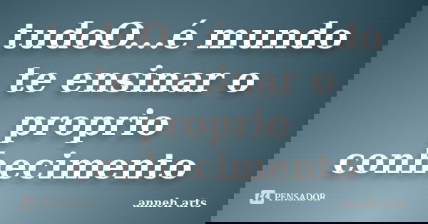 tudoO...é mundo te ensinar o proprio conhecimento... Frase de Anneh Arts.