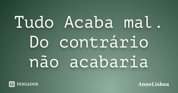 Tudo Acaba mal. Do contrário não acabaria... Frase de AnneLisboa.