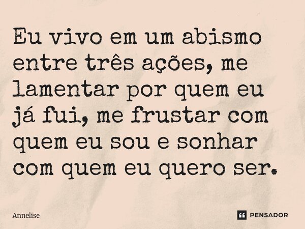 ⁠Eu vivo em um abismo entre três ações, me lamentar por quem eu já fui, me frustar com quem eu sou e sonhar com quem eu quero ser.... Frase de Annelise.