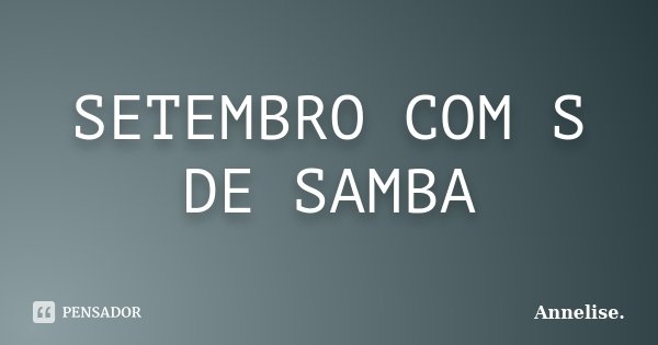 SETEMBRO COM S DE SAMBA... Frase de Annelise..