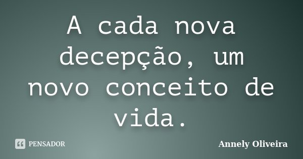 A cada nova decepção, um novo conceito de vida.... Frase de Annely Oliveira.
