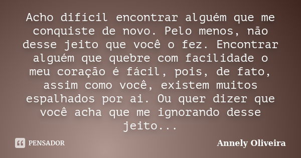 Acho difícil encontrar alguém que me conquiste de novo. Pelo menos, não desse jeito que você o fez. Encontrar alguém que quebre com facilidade o meu coração é f... Frase de Annely Oliveira.