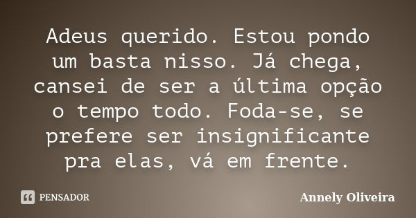 Adeus querido. Estou pondo um basta nisso. Já chega, cansei de ser a última opção o tempo todo. Foda-se, se prefere ser insignificante pra elas, vá em frente.... Frase de Annely Oliveira.