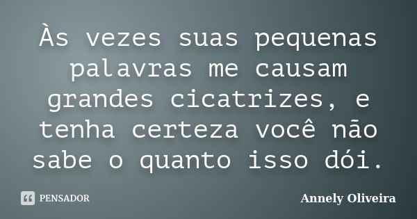 Às vezes suas pequenas palavras me causam grandes cicatrizes, e tenha certeza você não sabe o quanto isso dói.... Frase de Annely Oliveira.