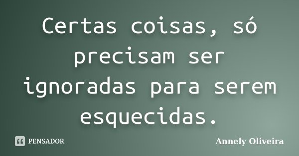 Certas coisas, só precisam ser ignoradas para serem esquecidas.... Frase de Annely Oliveira.