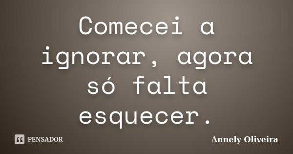 Comecei a ignorar, agora só falta esquecer.... Frase de Annely Oliveira.