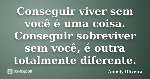 Conseguir viver sem você é uma coisa. Conseguir sobreviver sem você, é outra totalmente diferente.... Frase de Annely Oliveira.