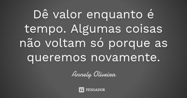 Dê valor enquanto é tempo. Algumas coisas não voltam só porque as queremos novamente.... Frase de Annely Oliveira.