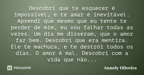 Descobri que te esquecer é impossível, e te amar é inevitável. Aprendi que mesmo que eu tente te perder de mim, eu vou falhar todas as vezes. Um dia me disseram... Frase de Annely Oliveira.