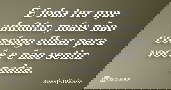 É foda ter que admitir, mais não consigo olhar para você e não sentir nada.... Frase de Annely Oliveira.