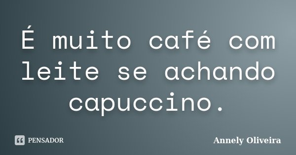 É muito café com leite se achando capuccino.... Frase de Annely Oliveira.