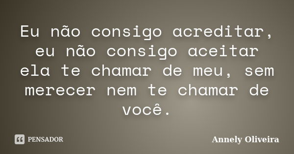 Eu não consigo acreditar, eu não consigo aceitar ela te chamar de meu, sem merecer nem te chamar de você.... Frase de Annely Oliveira.